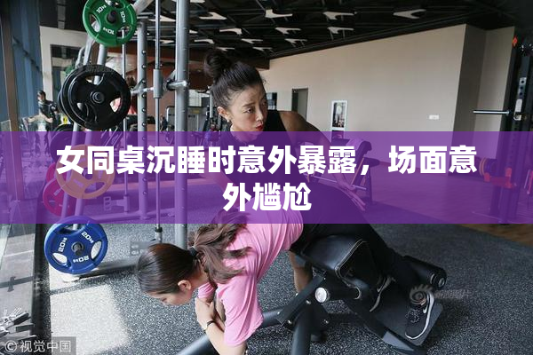 女同桌沉睡时意外暴露，场面意外尴尬