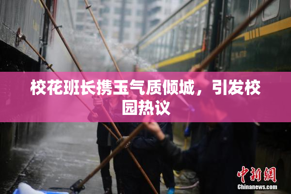 校花班长携玉气质倾城，引发校园热议
