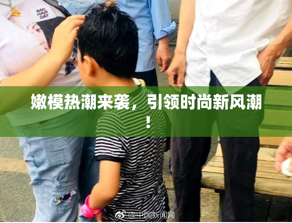 嫩模热潮来袭，引领时尚新风潮！