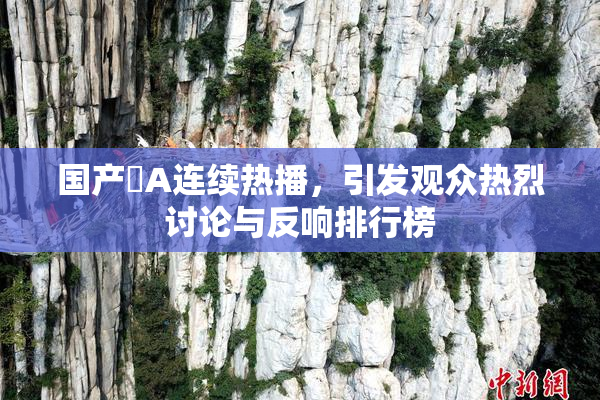 国产婬A连续热播，引发观众热烈讨论与反响排行榜