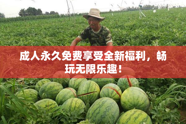 成人永久免费享受全新福利，畅玩无限乐趣！