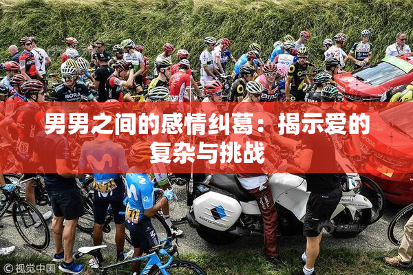 男男之间的感情纠葛：揭示爱的复杂与挑战