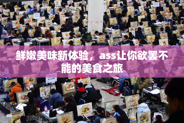 鲜嫩美味新体验，ass让你欲罢不能的美食之旅