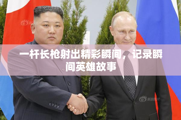 一杆长枪射出精彩瞬间，记录瞬间英雄故事