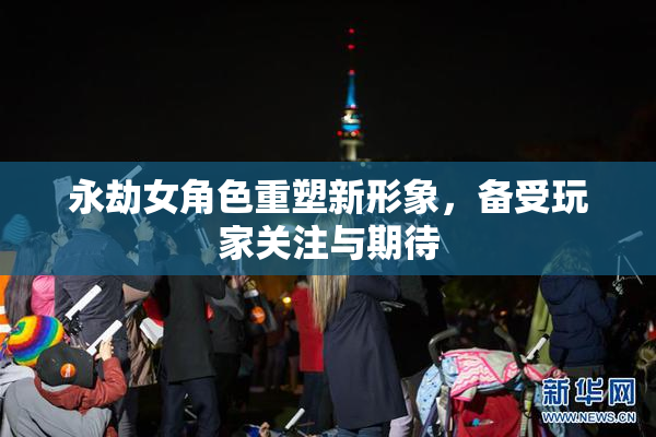 永劫女角色重塑新形象，备受玩家关注与期待
