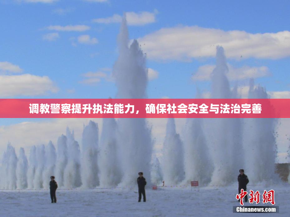 调教警察提升执法能力，确保社会安全与法治完善