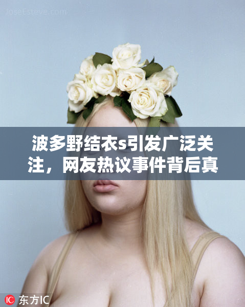 波多野结衣s引发广泛关注，网友热议事件背后真相