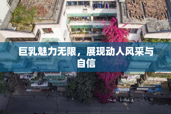 巨乳魅力无限，展现动人风采与自信