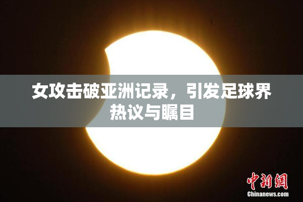 女攻击破亚洲记录，引发足球界热议与瞩目