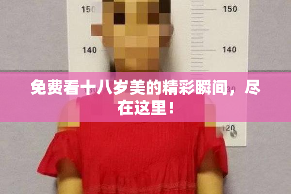 免费看十八岁美的精彩瞬间，尽在这里！