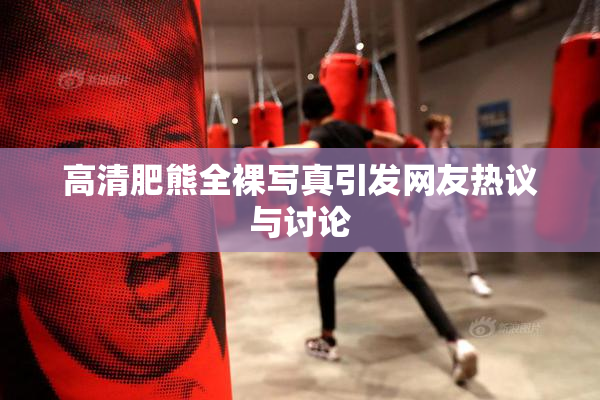 高清肥熊全裸写真引发网友热议与讨论