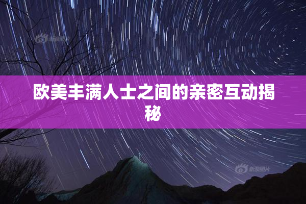 欧美丰满人士之间的亲密互动揭秘