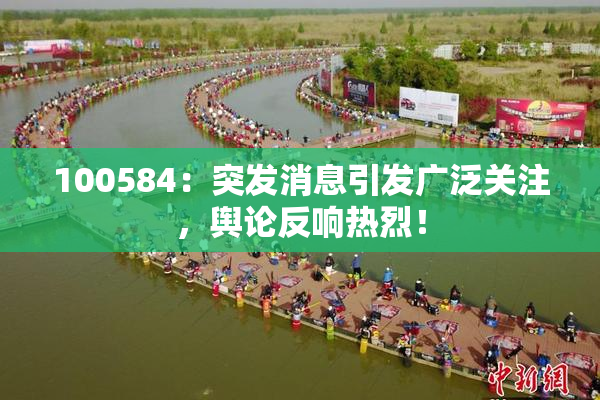 100584：突发消息引发广泛关注，舆论反响热烈！
