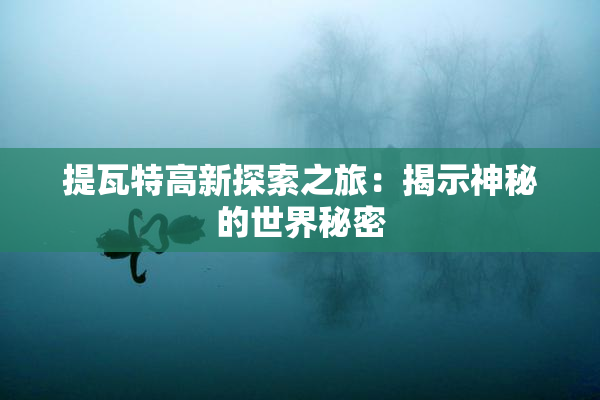 提瓦特高新探索之旅：揭示神秘的世界秘密