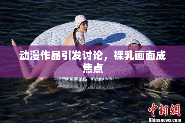 动漫作品引发讨论，裸乳画面成焦点