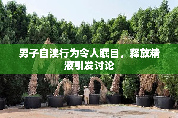 男子自渎行为令人瞩目，释放精液引发讨论