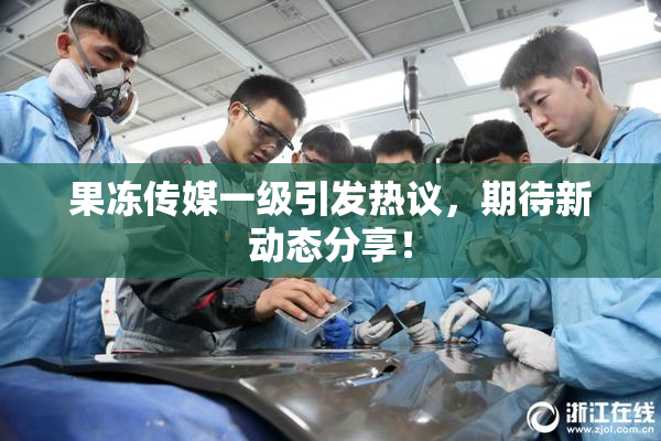 果冻传媒一级引发热议，期待新动态分享！