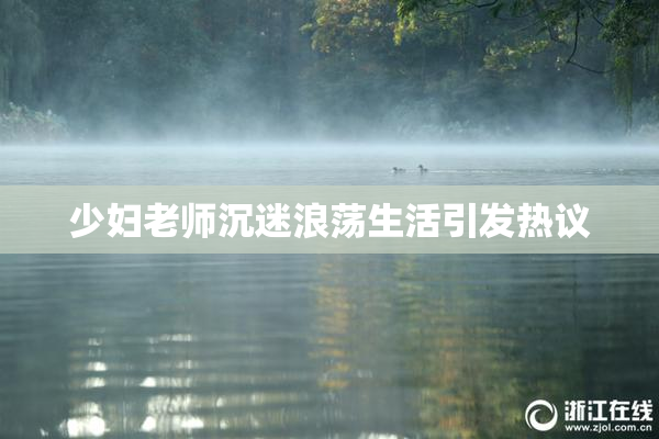 少妇老师沉迷浪荡生活引发热议