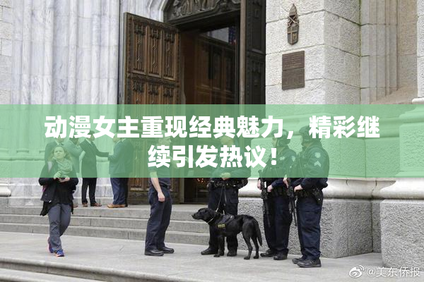动漫女主重现经典魅力，精彩继续引发热议！
