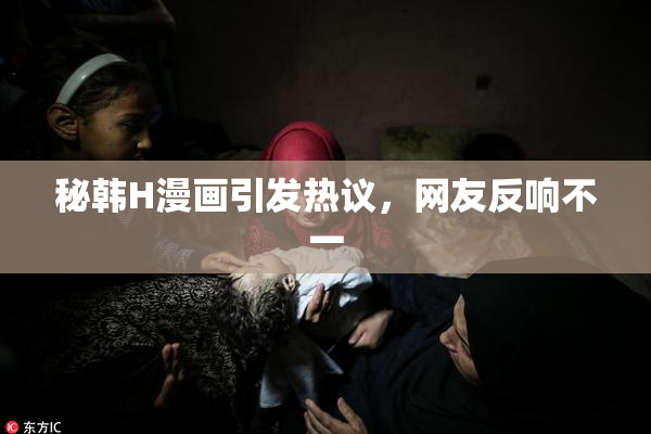 秘韩H漫画引发热议，网友反响不一