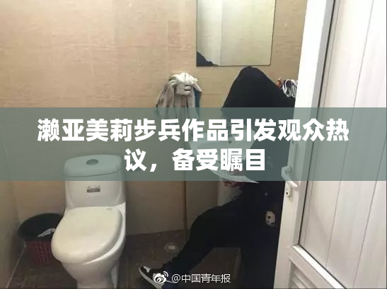 濑亚美莉步兵作品引发观众热议，备受瞩目