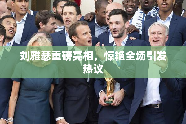 刘雅瑟重磅亮相，惊艳全场引发热议