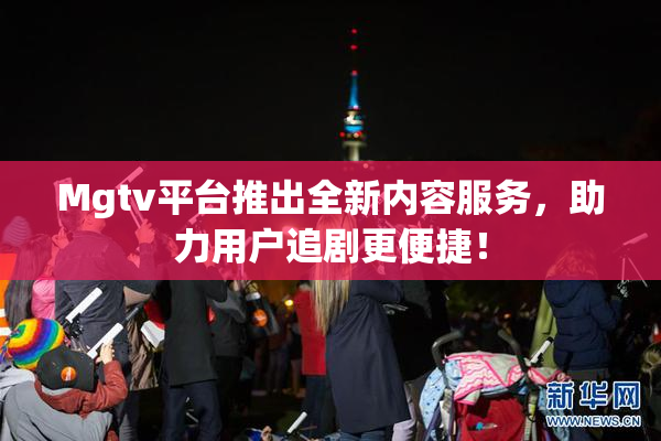 Mgtv平台推出全新内容服务，助力用户追剧更便捷！