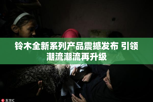 铃木全新系列产品震撼发布 引领潮流潮流再升级