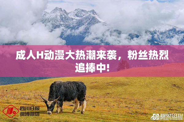 成人H动漫大热潮来袭，粉丝热烈追捧中!