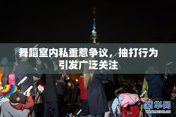 舞蹈室内私重惹争议，抽打行为引发广泛关注