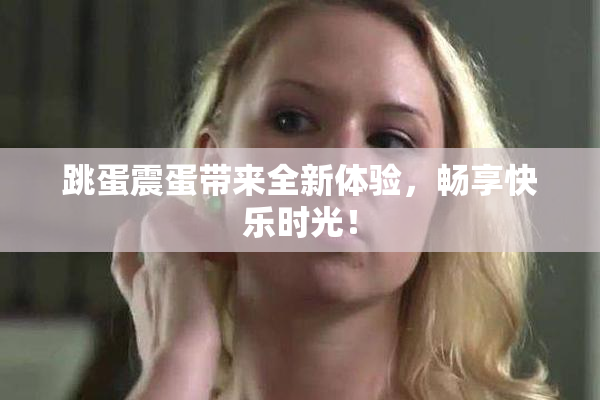 跳蛋震蛋带来全新体验，畅享快乐时光！