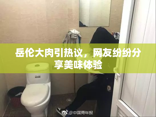 岳伦大肉引热议，网友纷纷分享美味体验