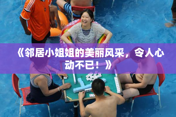 《邻居小姐姐的美丽风采，令人心动不已！》