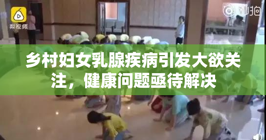 乡村妇女乳腺疾病引发大欲关注，健康问题亟待解决
