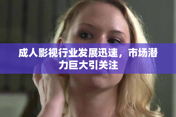 成人影视行业发展迅速，市场潜力巨大引关注