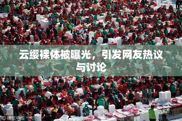 云缨裸体被曝光，引发网友热议与讨论