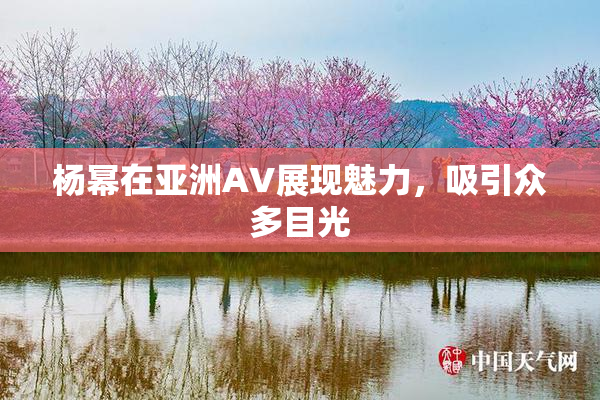杨幂在亚洲AV展现魅力，吸引众多目光