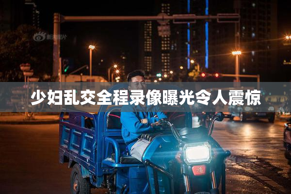 少妇乱交全程录像曝光令人震惊