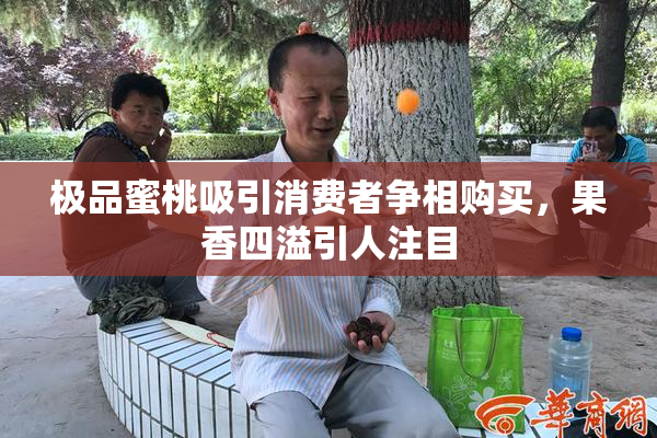 极品蜜桃吸引消费者争相购买，果香四溢引人注目