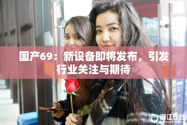 国产69：新设备即将发布，引发行业关注与期待