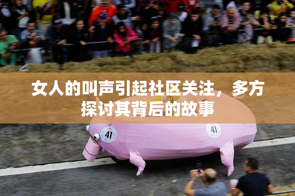 女人的叫声引起社区关注，多方探讨其背后的故事