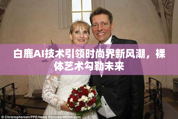白鹿AI技术引领时尚界新风潮，裸体艺术勾勒未来