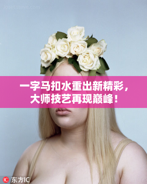 一字马扣水重出新精彩，大师技艺再现巅峰！