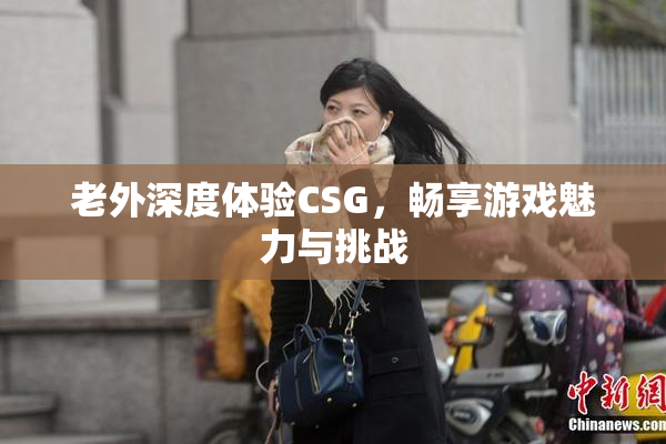 老外深度体验CSG，畅享游戏魅力与挑战