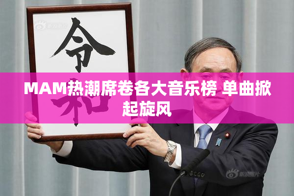 MAM热潮席卷各大音乐榜 单曲掀起旋风