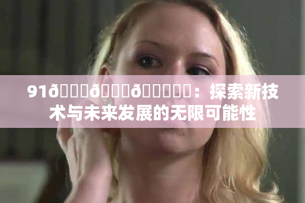 91🍆🍑🔞❌‌：探索新技术与未来发展的无限可能性