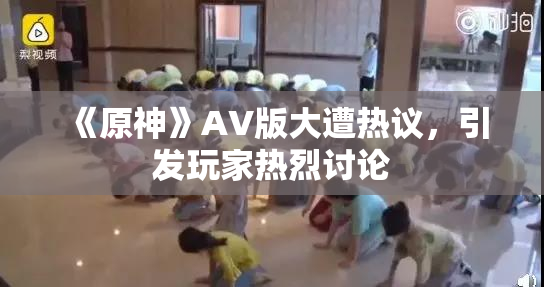 《原神》AV版大遭热议，引发玩家热烈讨论