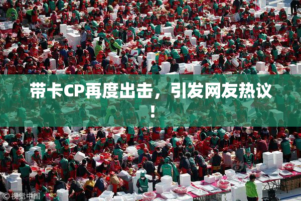 带卡CP再度出击，引发网友热议！