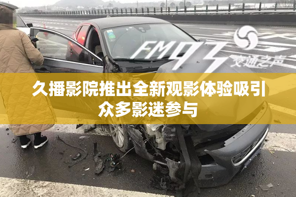 久播影院推出全新观影体验吸引众多影迷参与
