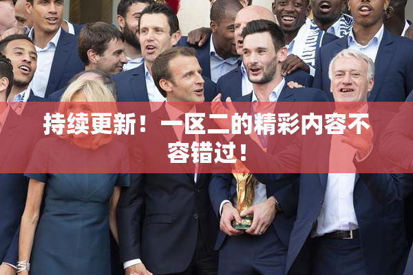 持续更新！一区二的精彩内容不容错过！